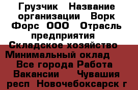 Грузчик › Название организации ­ Ворк Форс, ООО › Отрасль предприятия ­ Складское хозяйство › Минимальный оклад ­ 1 - Все города Работа » Вакансии   . Чувашия респ.,Новочебоксарск г.